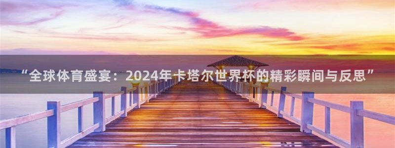 2026足球世界杯赛程:“全球体育盛宴:2024年卡塔尔世界杯的精彩瞬间与反思”